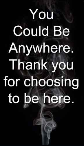 You Could Be Anywhere. Thank You For Choosing to be Here