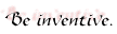 Be inventive.